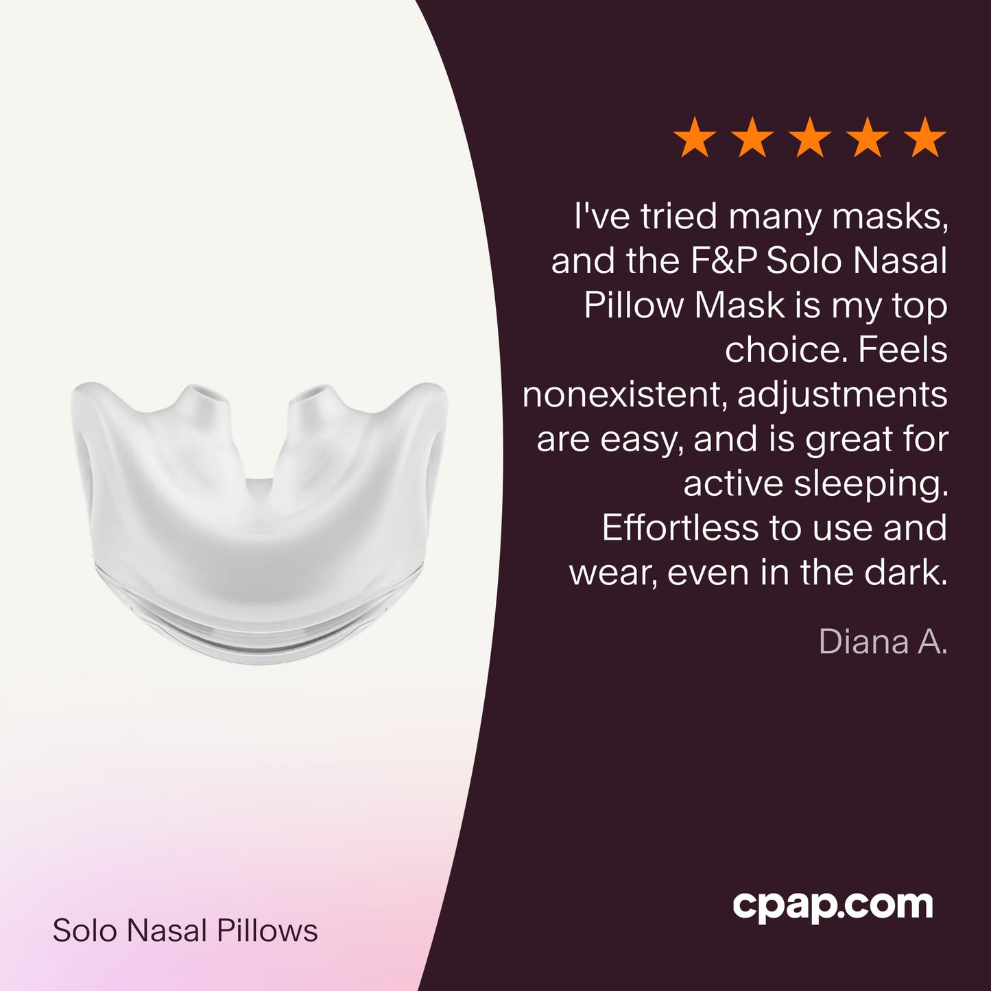 "
Testimonial praising the F&P Solo Nasal Pillow Mask as a top choice for its lightweight feel, easy adjustments, suitability for active sleepers, and effortless use even in the dark."